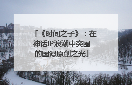 《时间之子》：在神话IP浪潮中突围的国漫原创之光