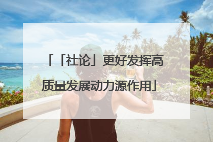 「社论」更好发挥高质量发展动力源作用