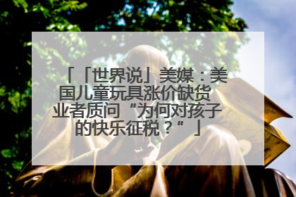 「世界说」美媒：美国儿童玩具涨价缺货 业者质问“为何对孩子的快乐征税？”