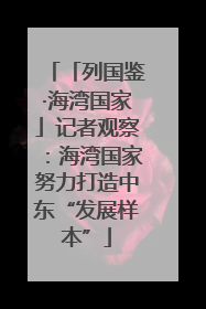 「列国鉴·海湾国家」记者观察：海湾国家努力打造中东“发展样本”
