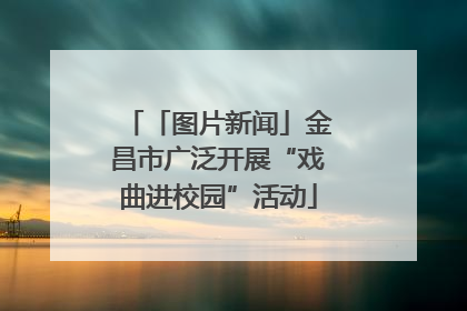 「图片新闻」金昌市广泛开展“戏曲进校园”活动