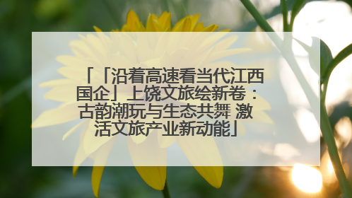 「沿着高速看当代江西国企」上饶文旅绘新卷：古韵潮玩与生态共舞 激活文旅产业新动能