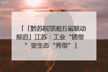 「黔苏皖鄂湘五省联动报道」江苏：工业“锈带”变生态“秀带”