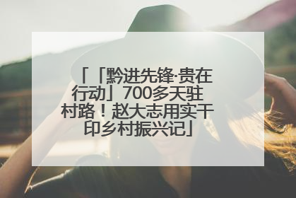 「黔进先锋·贵在行动」700多天驻村路！赵大志用实干印乡村振兴记