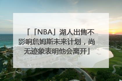 「NBA」湖人出售不影响詹姆斯未来计划，尚无迹象表明他会离开