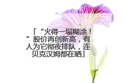 “火得一塌糊涂！”股价再创新高，有人为它彻夜排队，连贝克汉姆都在晒