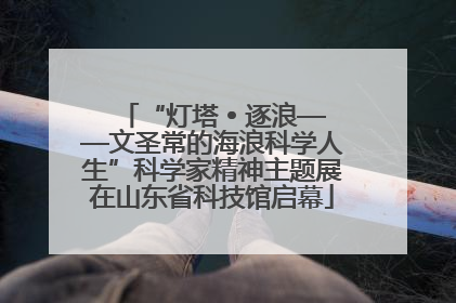 “灯塔 • 逐浪——文圣常的海浪科学人生”科学家精神主题展在山东省科技馆启幕