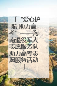 “爱心护航 助力高考”——海南退役军人志愿服务队助力高考志愿服务活动
