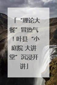“理论大餐”冒热气！叶县“小庭院 大讲堂”沉浸开讲