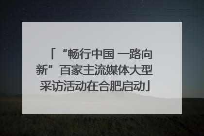 “畅行中国 一路向新”百家主流媒体大型采访活动在合肥启动