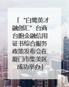 “白鹭英才融创汇”台商台胞金融信用证书综合服务政策发布会在厦门市集美区成功举办
