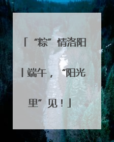 “粽”情洛阳丨端午，“阳光里”见！