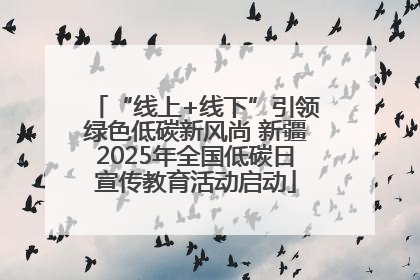 “线上+线下”引领绿色低碳新风尚 新疆2025年全国低碳日宣传教育活动启动