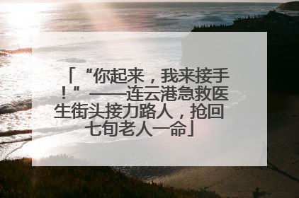 “你起来，我来接手！”——连云港急救医生街头接力路人，抢回七旬老人一命