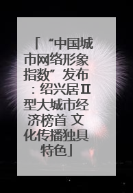 “中国城市网络形象指数”发布：绍兴居Ⅱ型大城市经济榜首 文化传播独具特色