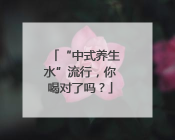 “中式养生水”流行，你喝对了吗？