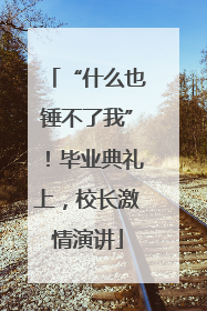 “什么也锤不了我”！毕业典礼上，校长激情演讲
