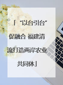 “以台引台”促融合 福建清流打造两岸农业共同体