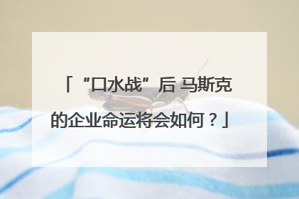 “口水战”后 马斯克的企业命运将会如何？