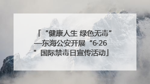 “健康人生 绿色无毒”—东海公安开展“6·26”国际禁毒日宣传活动