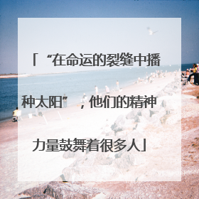 “在命运的裂缝中播种太阳”，他们的精神力量鼓舞着很多人