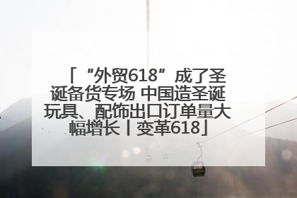 “外贸618”成了圣诞备货专场 中国造圣诞玩具、配饰出口订单量大幅增长丨变革618