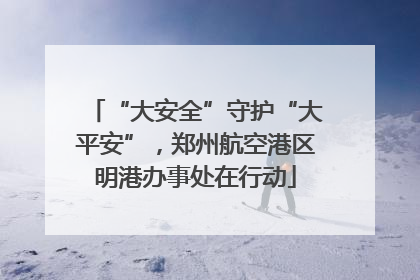 “大安全”守护“大平安”，郑州航空港区明港办事处在行动