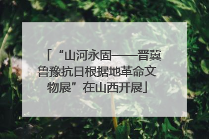 “山河永固——晋冀鲁豫抗日根据地革命文物展”在山西开展