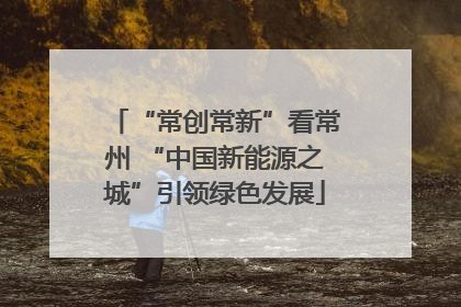 “常创常新”看常州 “中国新能源之城”引领绿色发展