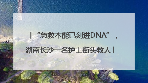“急救本能已刻进DNA”，湖南长沙一名护士街头救人