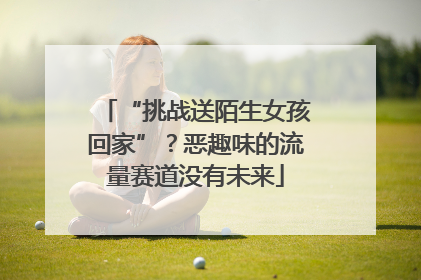 “挑战送陌生女孩回家”？恶趣味的流量赛道没有未来