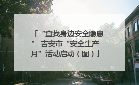 “查找身边安全隐患” 吉安市“安全生产月”活动启动（图）