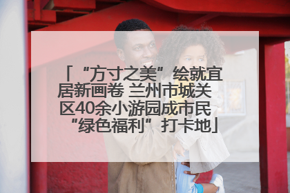 “方寸之美”绘就宜居新画卷 兰州市城关区40余小游园成市民“绿色福利”打卡地