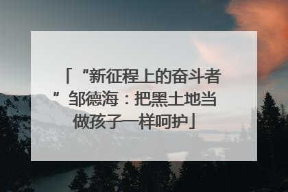 “新征程上的奋斗者”邹德海：把黑土地当做孩子一样呵护