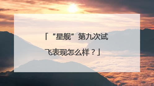 “星舰”第九次试飞表现怎么样？