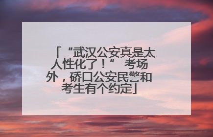 “武汉公安真是太人性化了！” 考场外，硚口公安民警和考生有个约定