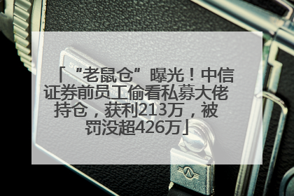 “老鼠仓”曝光！中信证券前员工偷看私募大佬持仓，获利213万，被罚没超426万