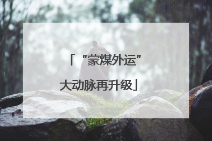 “蒙煤外运”大动脉再升级