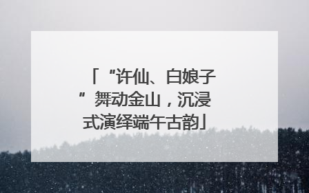 “许仙、白娘子”舞动金山，沉浸式演绎端午古韵