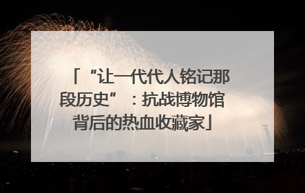 “让一代代人铭记那段历史”：抗战博物馆背后的热血收藏家