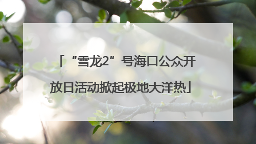 “雪龙2”号海口公众开放日活动掀起极地大洋热
