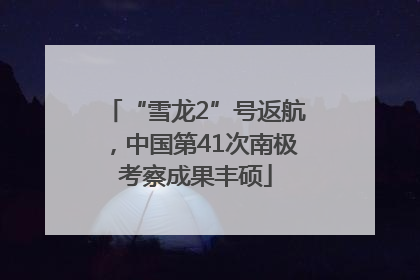“雪龙2”号返航，中国第41次南极考察成果丰硕