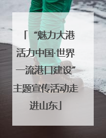 “魅力大港 活力中国·世界一流港口建设”主题宣传活动走进山东