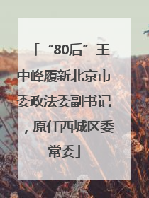 “80后”王中峰履新北京市委政法委副书记，原任西城区委常委