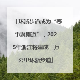 环浙步道成为“赛事聚集道”，2025年浙江将建成一万公里环浙步道