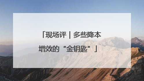 现场评｜多些降本增效的“金钥匙”