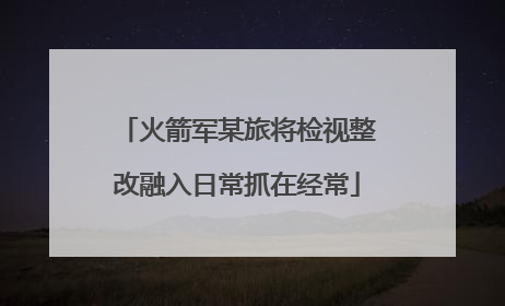 火箭军某旅将检视整改融入日常抓在经常