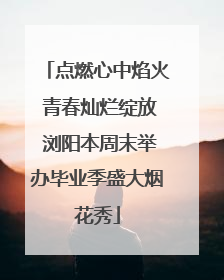 点燃心中焰火 青春灿烂绽放 浏阳本周末举办毕业季盛大烟花秀