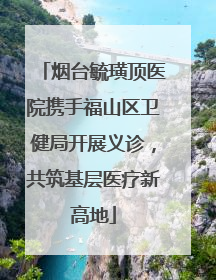 烟台毓璜顶医院携手福山区卫健局开展义诊，共筑基层医疗新高地