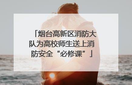 烟台高新区消防大队为高校师生送上消防安全“必修课”